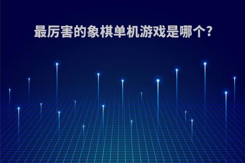 最厉害的象棋单机游戏是哪个?