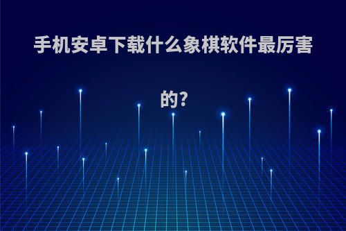 手机安卓下载什么象棋软件最厉害的?