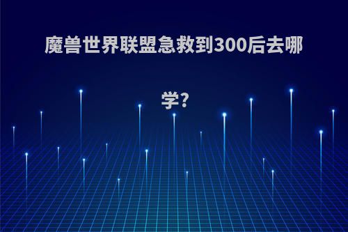 魔兽世界联盟急救到300后去哪学?