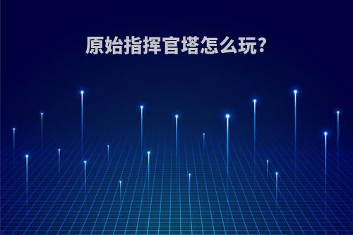 原始指挥官塔怎么玩?