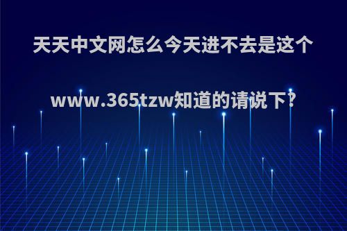 天天中文网怎么今天进不去是这个www.365tzw知道的请说下?