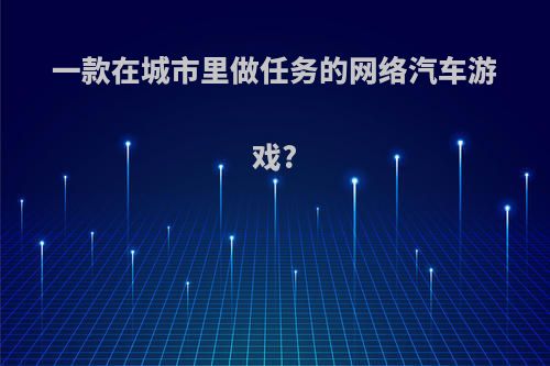 一款在城市里做任务的网络汽车游戏?