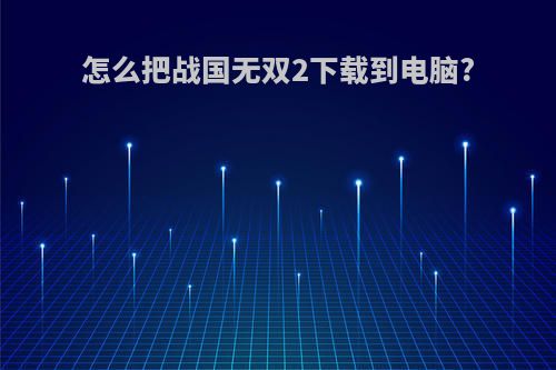 怎么把战国无双2下载到电脑?