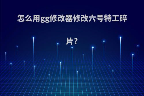 怎么用gg修改器修改六号特工碎片?