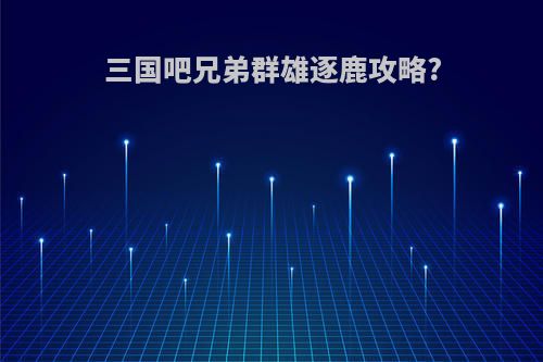 三国吧兄弟群雄逐鹿攻略?