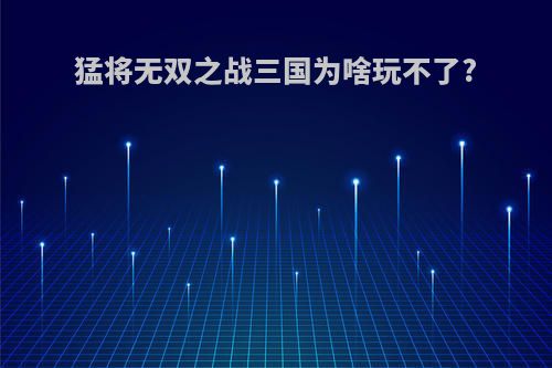 猛将无双之战三国为啥玩不了?