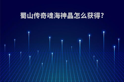 蜀山传奇魂海神晶怎么获得?