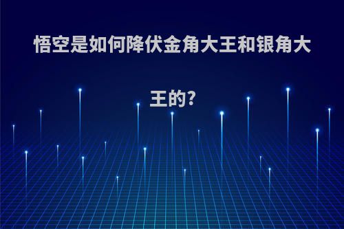 悟空是如何降伏金角大王和银角大王的?