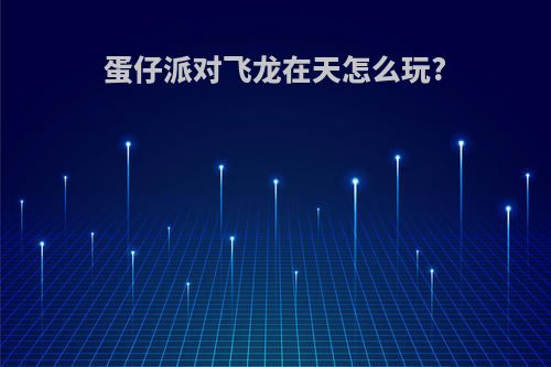 蛋仔派对飞龙在天怎么玩?