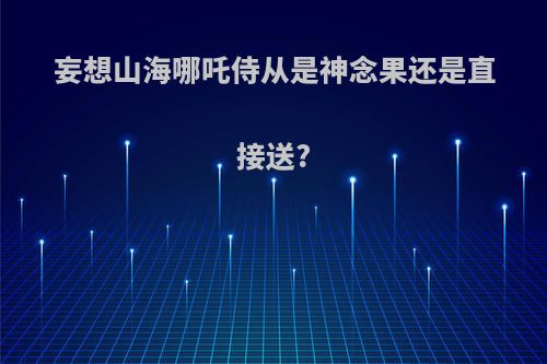 妄想山海哪吒侍从是神念果还是直接送?