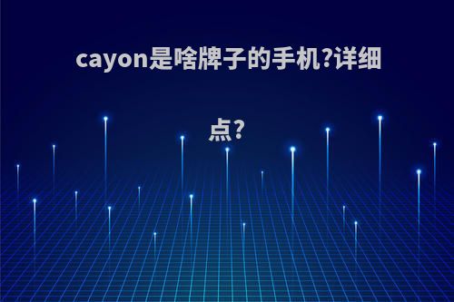 cayon是啥牌子的手机?详细点?