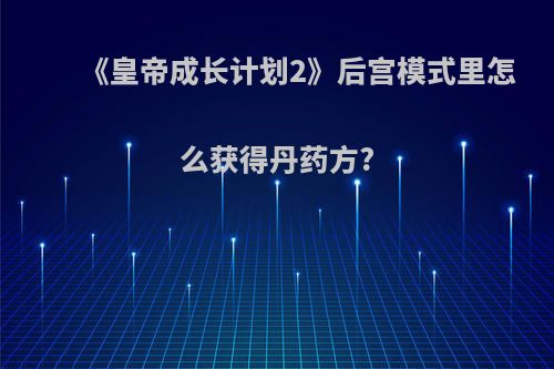 《皇帝成长计划2》后宫模式里怎么获得丹药方?