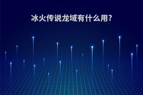 冰火传说龙域有什么用?