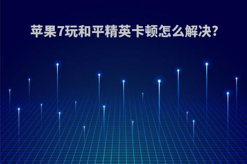 苹果7玩和平精英卡顿怎么解决?