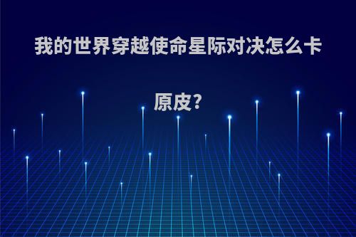 我的世界穿越使命星际对决怎么卡原皮?