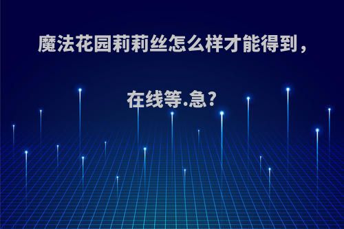魔法花园莉莉丝怎么样才能得到，在线等.急?