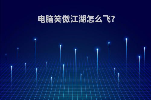 电脑笑傲江湖怎么飞?