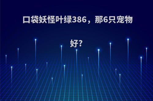 口袋妖怪叶绿386，那6只宠物好?