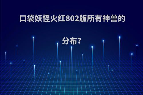 口袋妖怪火红802版所有神兽的分布?
