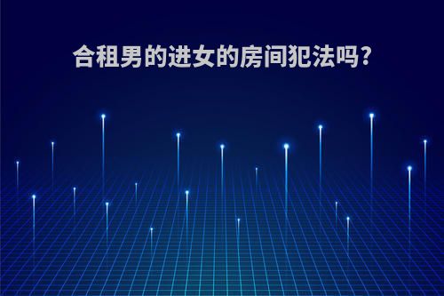 合租男的进女的房间犯法吗?