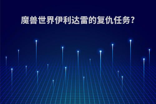 魔兽世界伊利达雷的复仇任务?