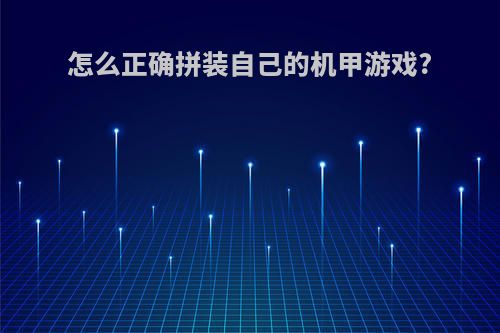 怎么正确拼装自己的机甲游戏?