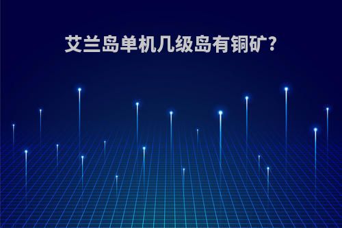 艾兰岛单机几级岛有铜矿?