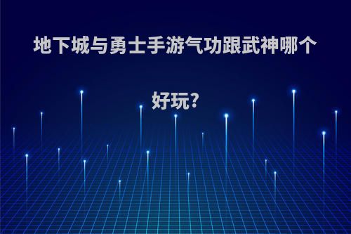 地下城与勇士手游气功跟武神哪个好玩?