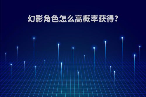 幻影角色怎么高概率获得?