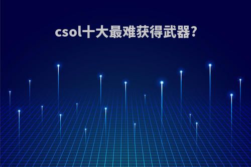 csol十大最难获得武器?