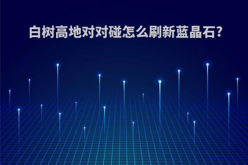 白树高地对对碰怎么刷新蓝晶石?