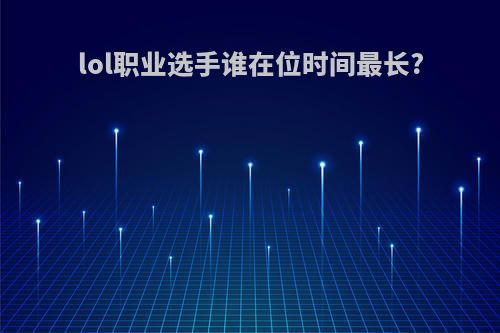 lol职业选手谁在位时间最长?