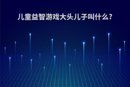 儿童益智游戏大头儿子叫什么?