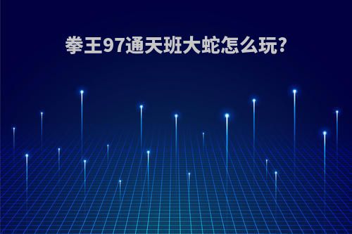 拳王97通天班大蛇怎么玩?