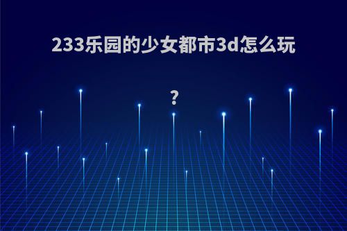 233乐园的少女都市3d怎么玩?