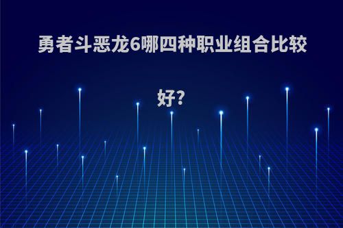 勇者斗恶龙6哪四种职业组合比较好?
