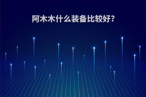 阿木木什么装备比较好?