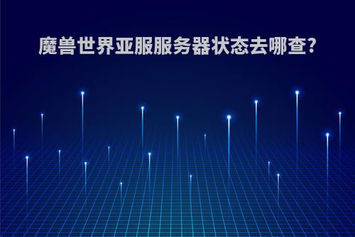 魔兽世界亚服服务器状态去哪查?