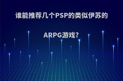 谁能推荐几个PSP的类似伊苏的ARPG游戏?