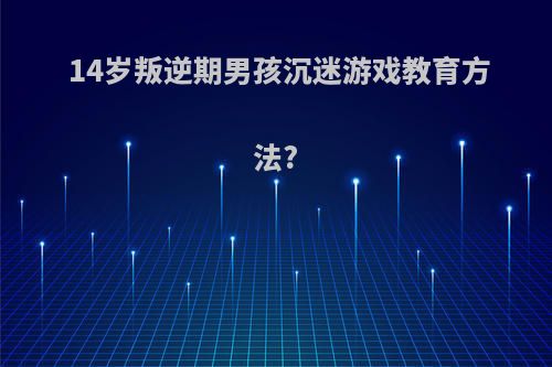 14岁叛逆期男孩沉迷游戏教育方法?