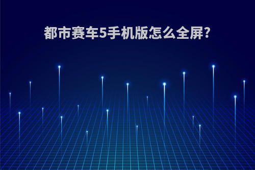 都市赛车5手机版怎么全屏?