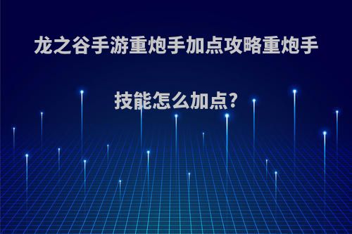 龙之谷手游重炮手加点攻略重炮手技能怎么加点?