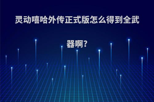 灵动嘻哈外传正式版怎么得到全武器啊?
