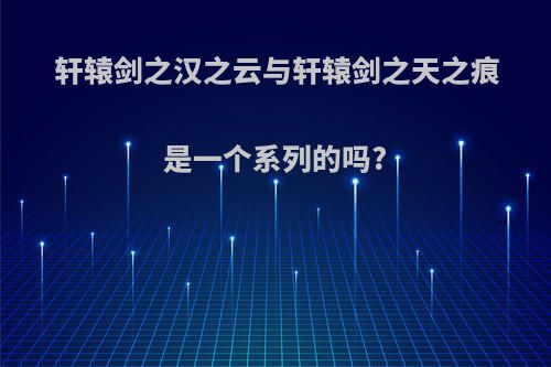 轩辕剑之汉之云与轩辕剑之天之痕是一个系列的吗?