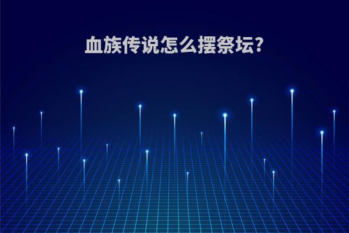 血族传说怎么摆祭坛?