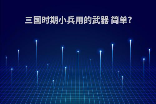 三国时期小兵用的武器 简单?