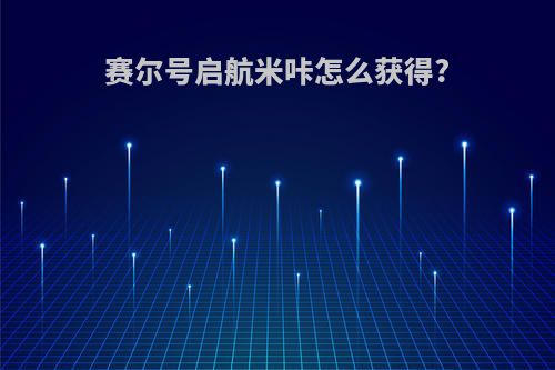 赛尔号启航米咔怎么获得?