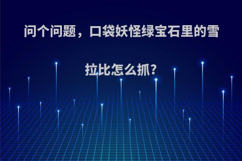 问个问题，口袋妖怪绿宝石里的雪拉比怎么抓?