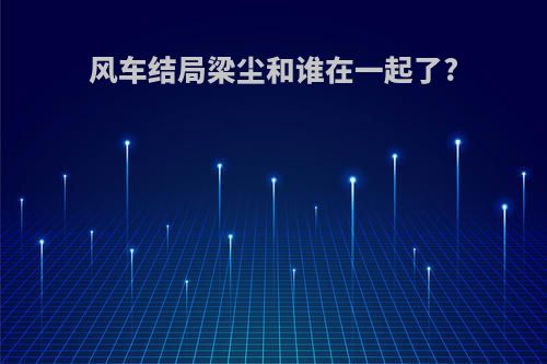 风车结局梁尘和谁在一起了?