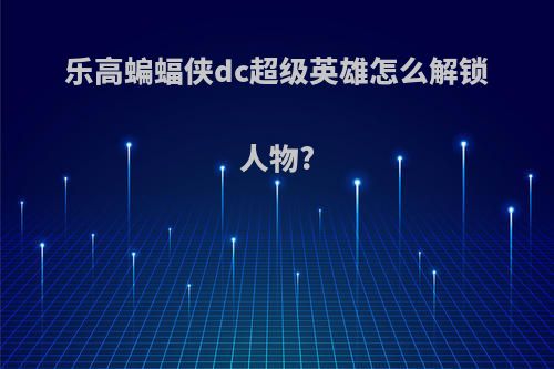 乐高蝙蝠侠dc超级英雄怎么解锁人物?